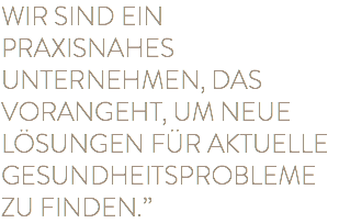 WIR SIND EIN PRAXISNAHES UNTERNEHMEN, DAS VORANGEHT, UM NEUE LÖSUNGEN FÜR AKTUELLE GESUNDHEITSPROBLEME ZU FINDEN.”
