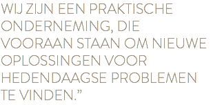 WIJ ZIJN EEN PRAKTISCHE ONDERNEMING, DIE VOORAAN STAAN OM NIEUWE OPLOSSINGEN VOOR HEDENDAAGSE PROBLEMEN TE VINDEN.”